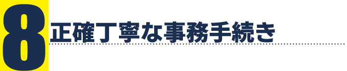選ばれる理由 8 正確丁寧な事務手続き